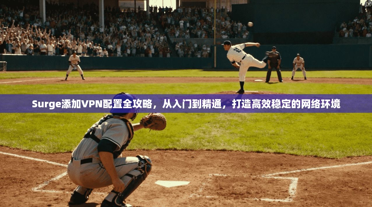 Surge添加VPN配置全攻略，从入门到精通，打造高效稳定的网络环境