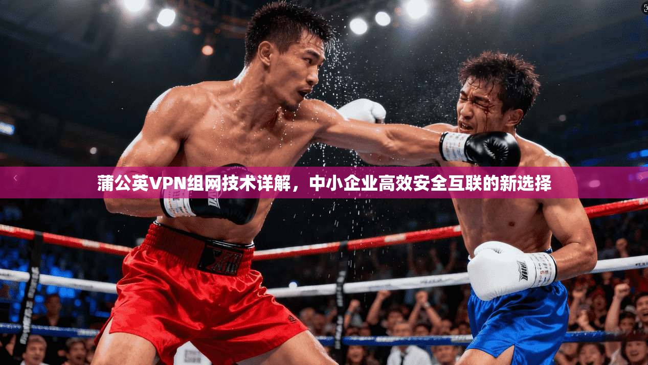蒲公英VPN组网技术详解，中小企业高效安全互联的新选择