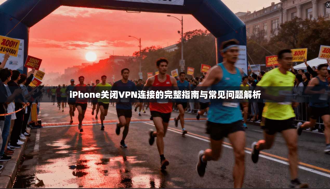 iPhone关闭VPN连接的完整指南与常见问题解析