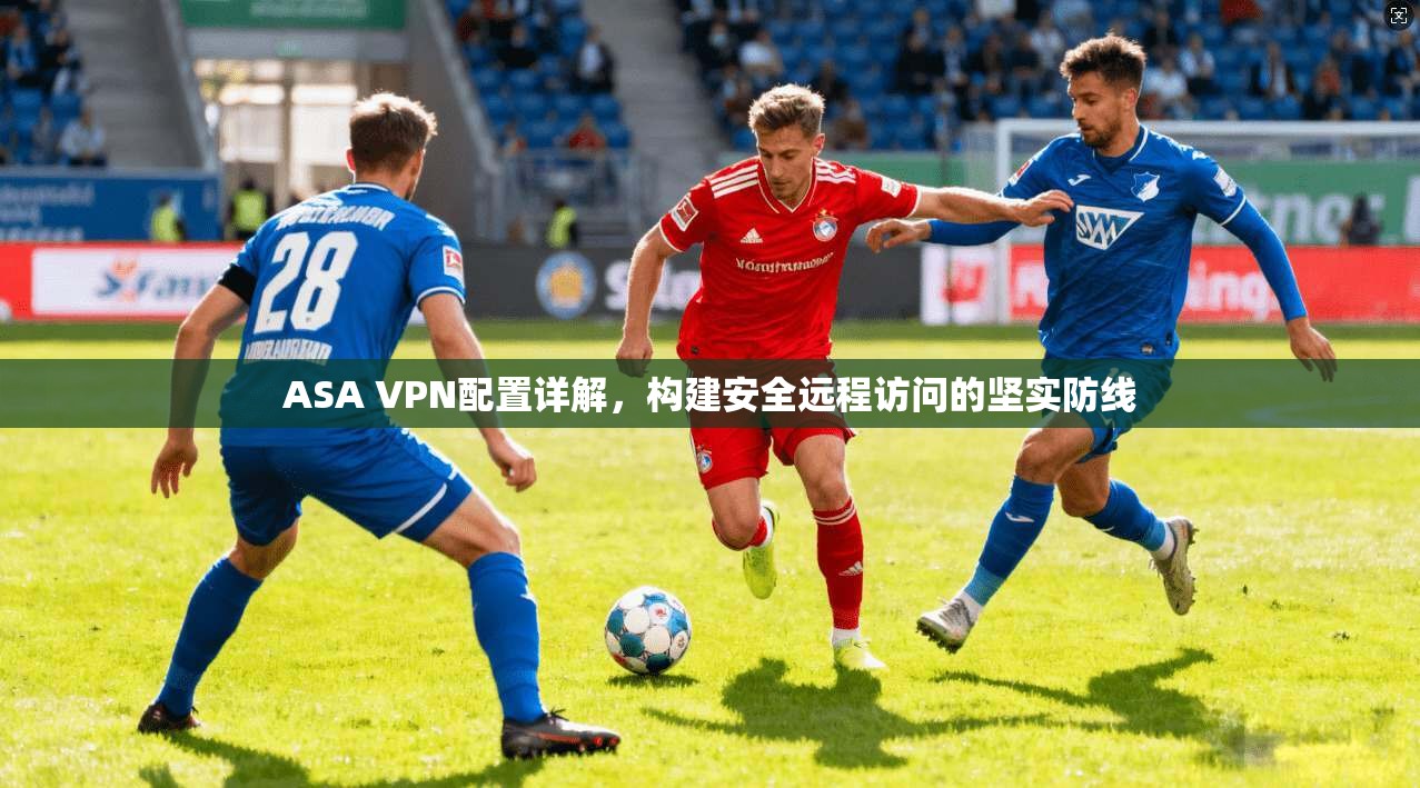 ASA VPN配置详解，构建安全远程访问的坚实防线