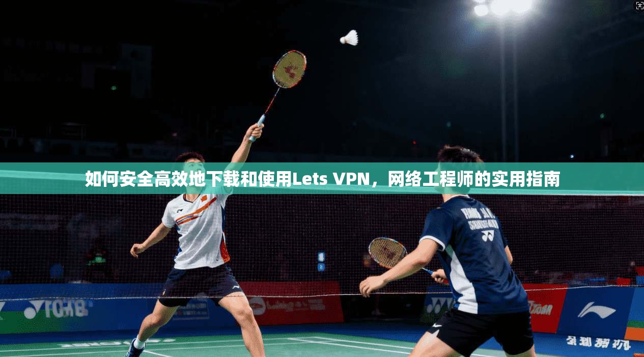 如何安全高效地下载和使用Lets VPN，网络工程师的实用指南