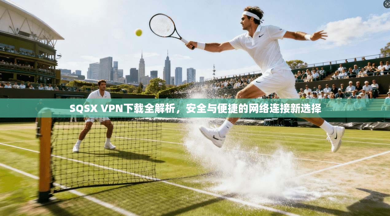 SQSX VPN下载全解析，安全与便捷的网络连接新选择