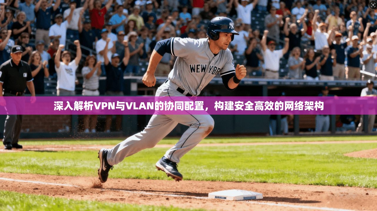 深入解析VPN与VLAN的协同配置，构建安全高效的网络架构