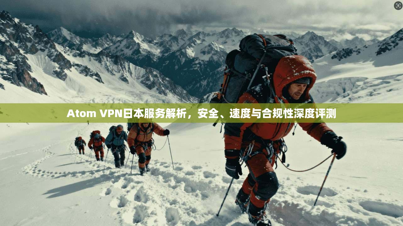 Atom VPN日本服务解析，安全、速度与合规性深度评测