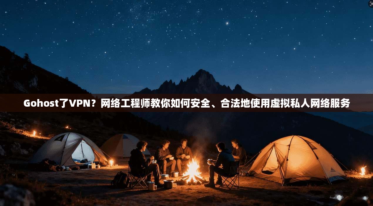 Gohost了VPN？网络工程师教你如何安全、合法地使用虚拟私人网络服务