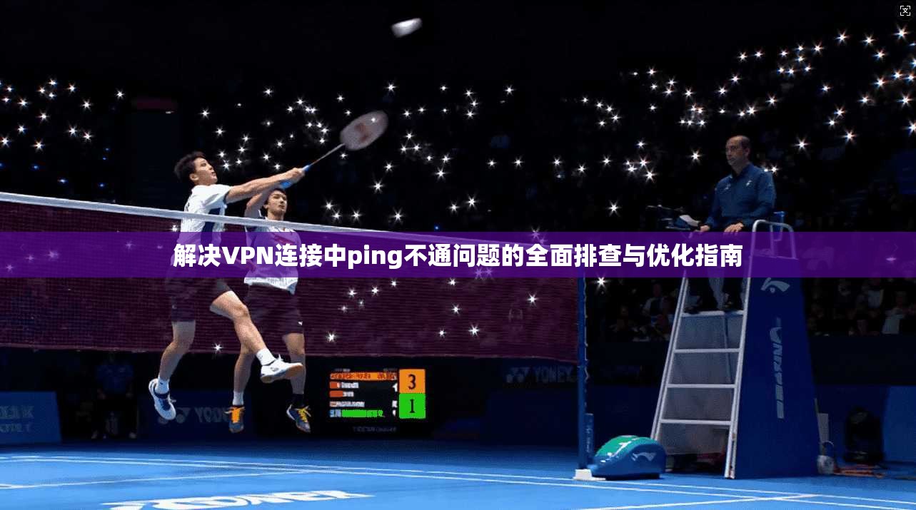 解决VPN连接中ping不通问题的全面排查与优化指南