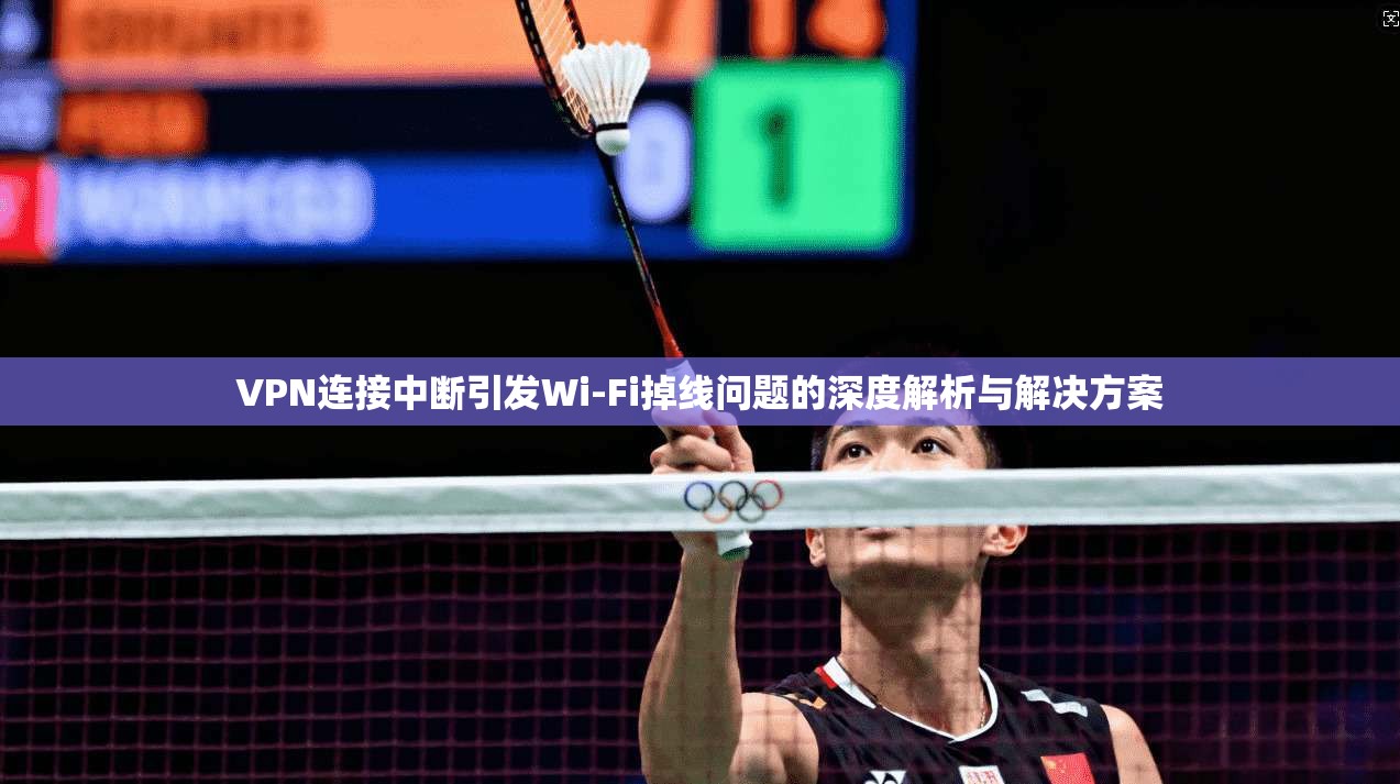 VPN连接中断引发Wi-Fi掉线问题的深度解析与解决方案