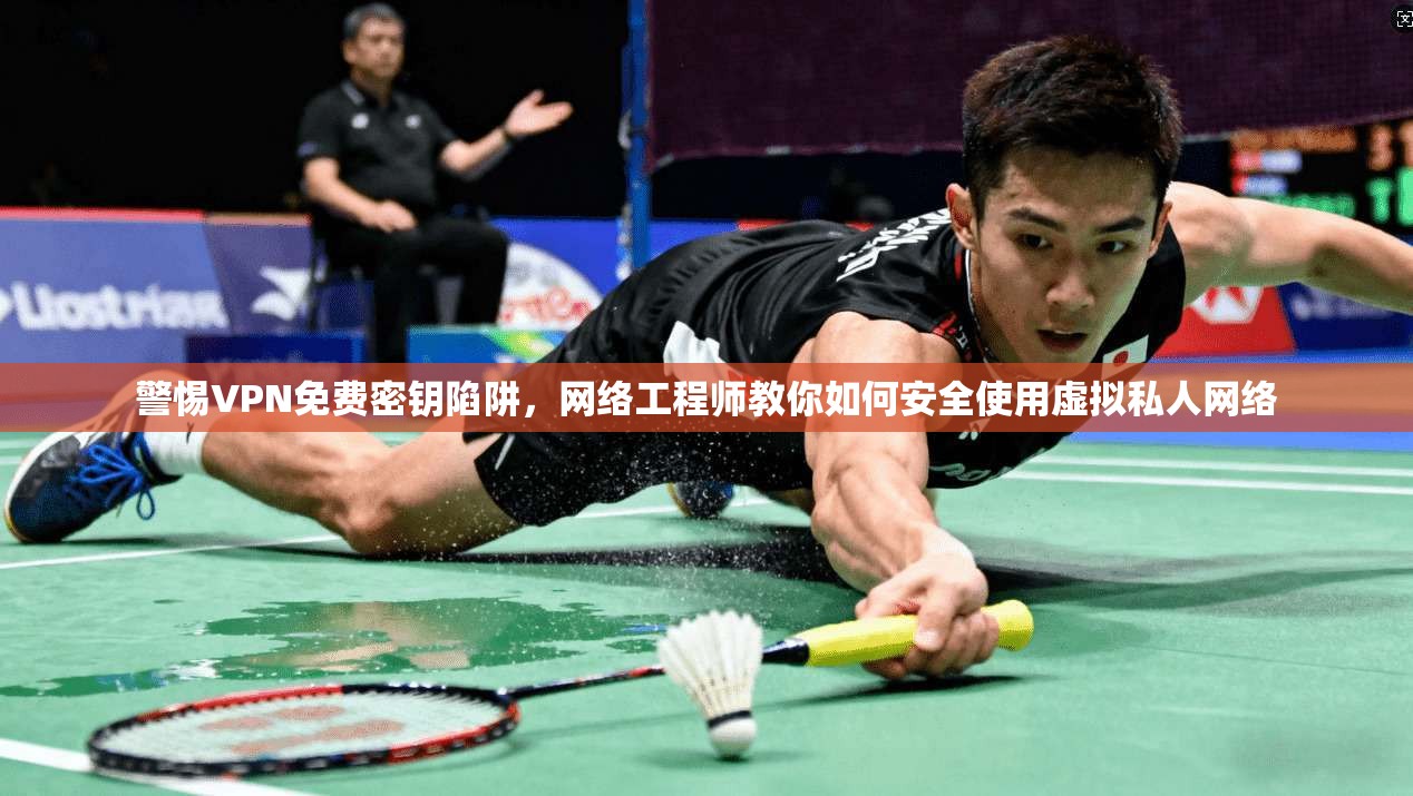 警惕VPN免费密钥陷阱，网络工程师教你如何安全使用虚拟私人网络