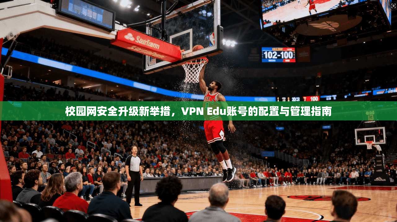 校园网安全升级新举措，VPN Edu账号的配置与管理指南