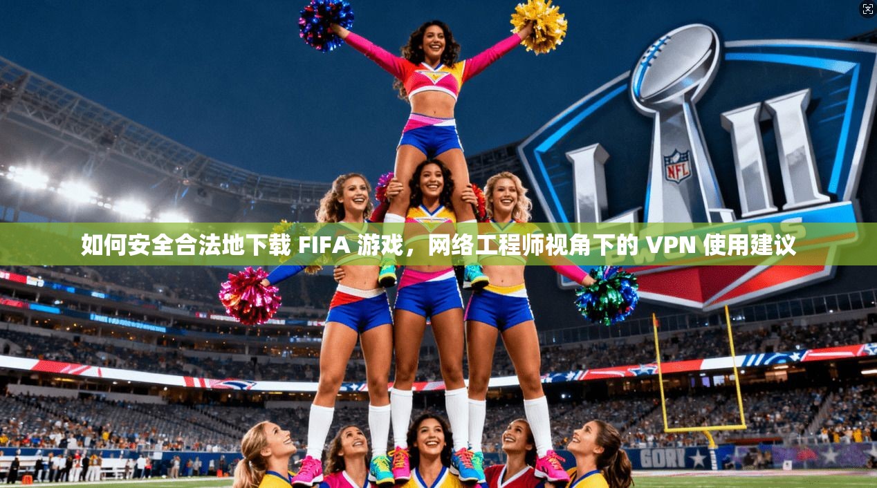 如何安全合法地下载 FIFA 游戏，网络工程师视角下的 VPN 使用建议