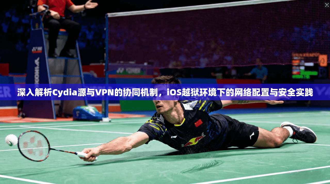 深入解析Cydia源与VPN的协同机制，iOS越狱环境下的网络配置与安全实践