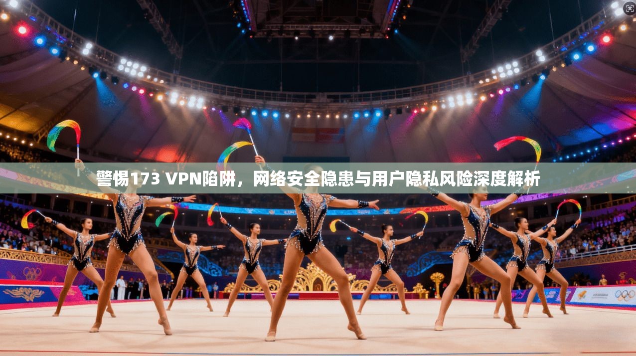 警惕173 VPN陷阱，网络安全隐患与用户隐私风险深度解析