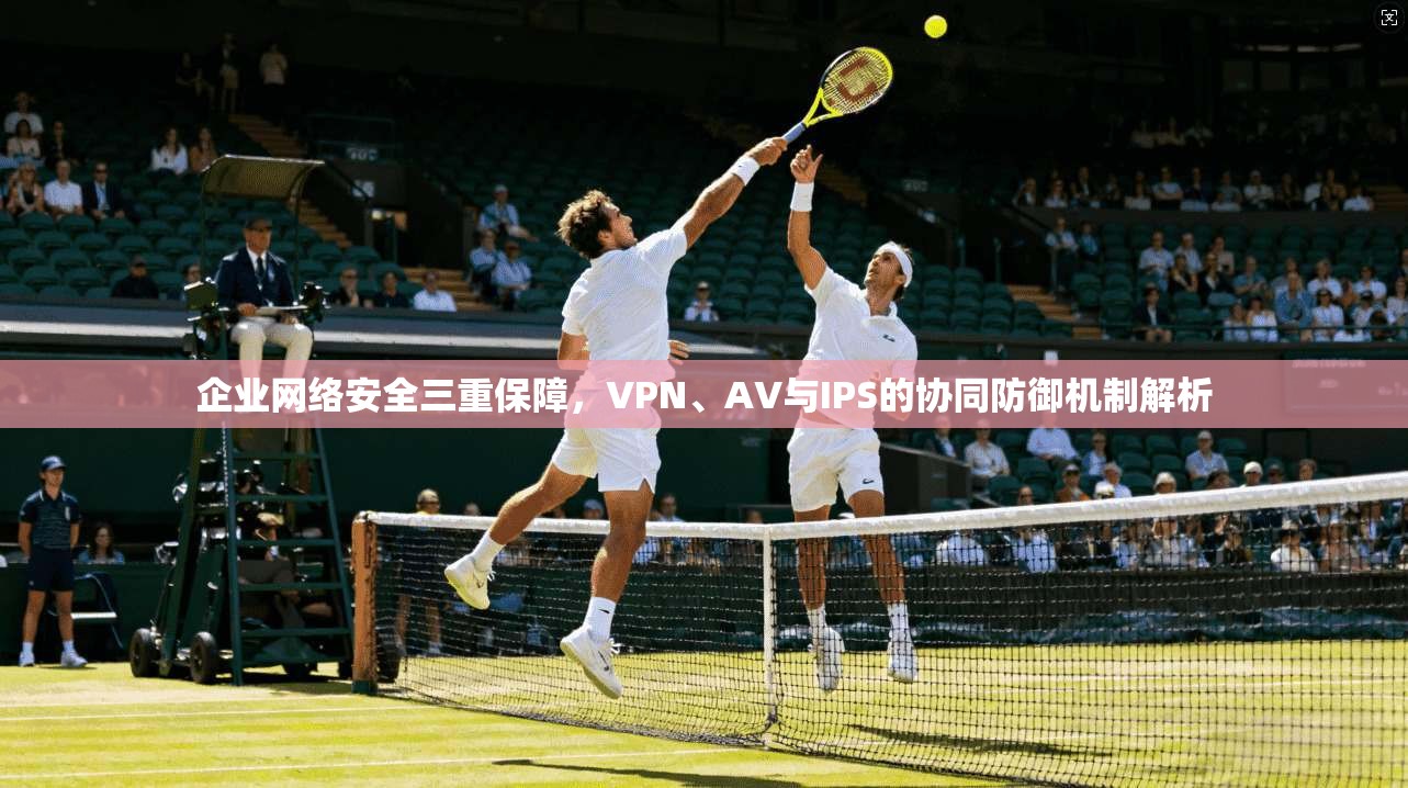 企业网络安全三重保障，VPN、AV与IPS的协同防御机制解析
