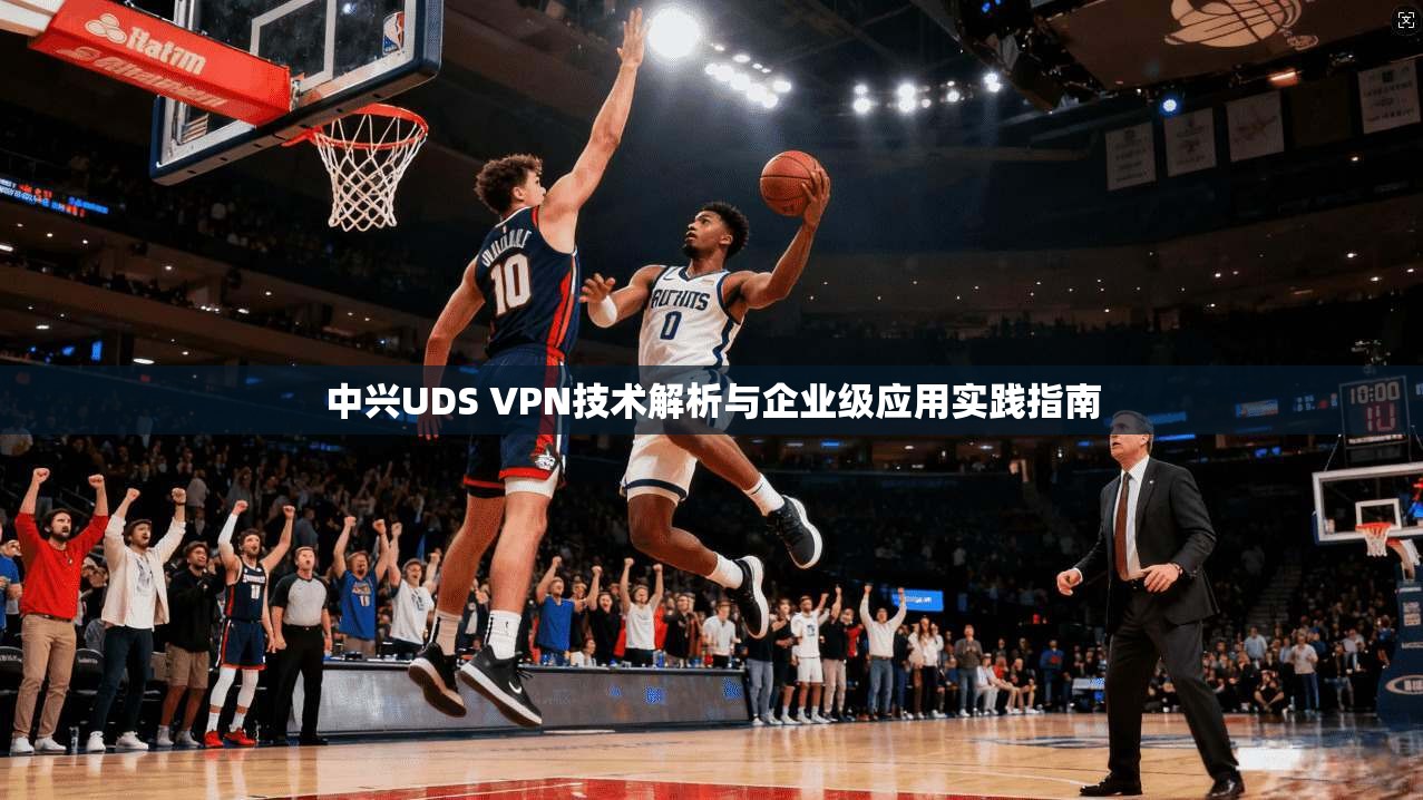 中兴UDS VPN技术解析与企业级应用实践指南