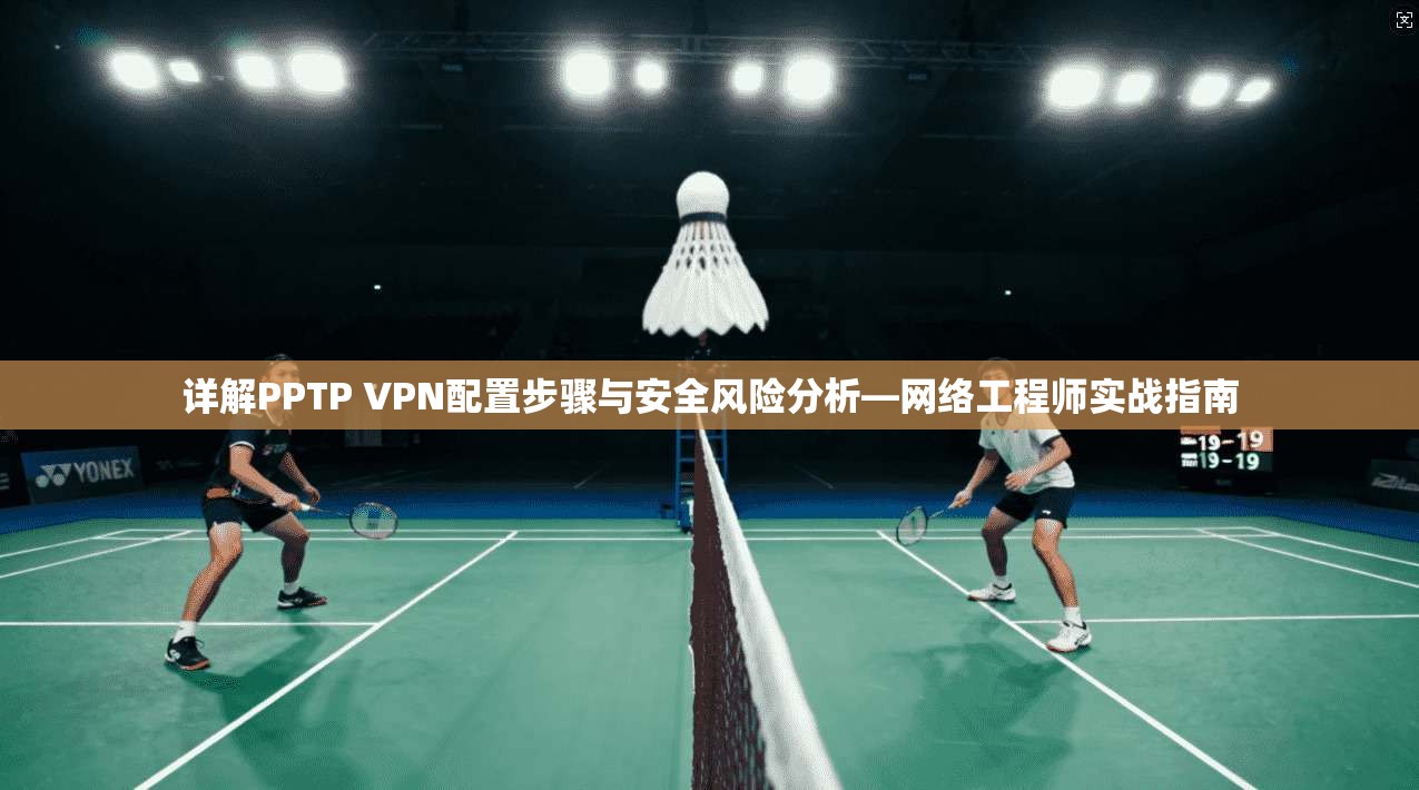详解PPTP VPN配置步骤与安全风险分析—网络工程师实战指南