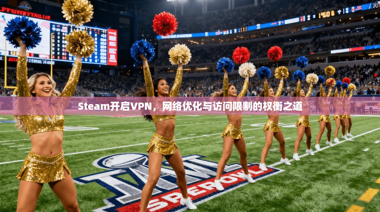 Steam开启VPN，网络优化与访问限制的权衡之道