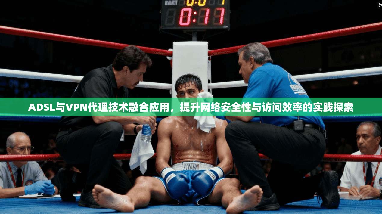 ADSL与VPN代理技术融合应用，提升网络安全性与访问效率的实践探索