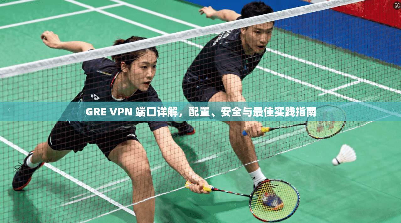 GRE VPN 端口详解，配置、安全与最佳实践指南