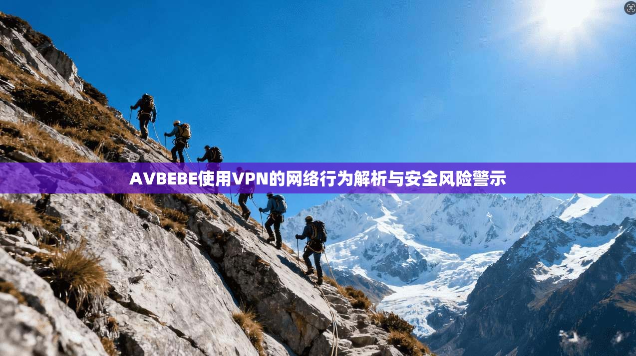 AVBEBE使用VPN的网络行为解析与安全风险警示
