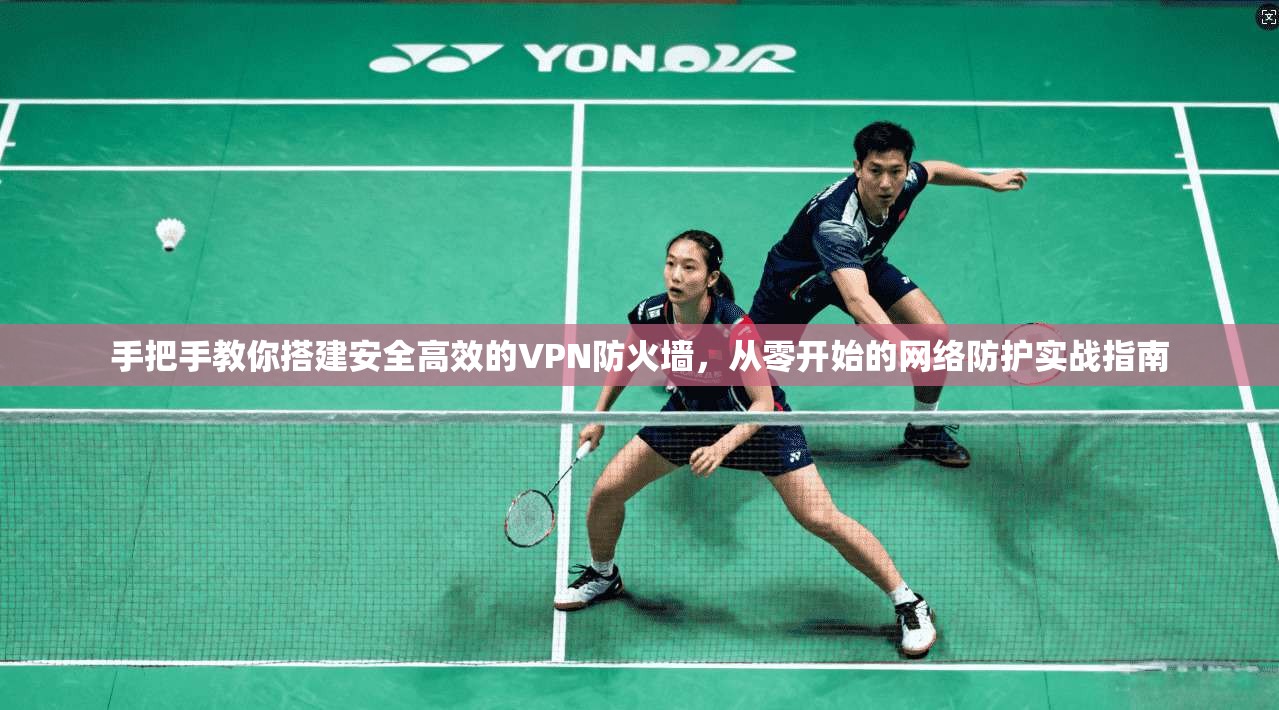 手把手教你搭建安全高效的VPN防火墙，从零开始的网络防护实战指南