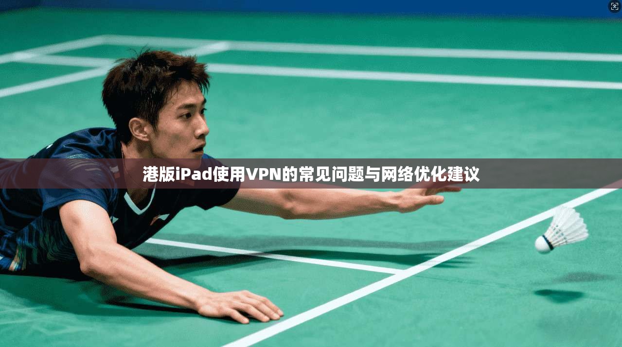 港版iPad使用VPN的常见问题与网络优化建议