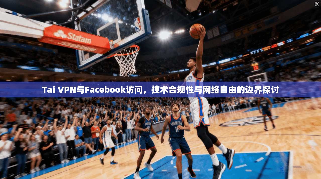 Tai VPN与Facebook访问，技术合规性与网络自由的边界探讨