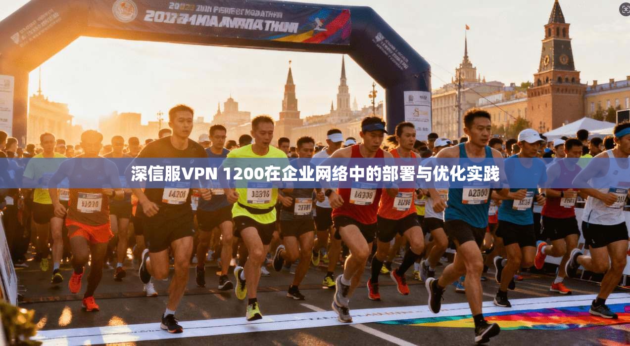 深信服VPN 1200在企业网络中的部署与优化实践