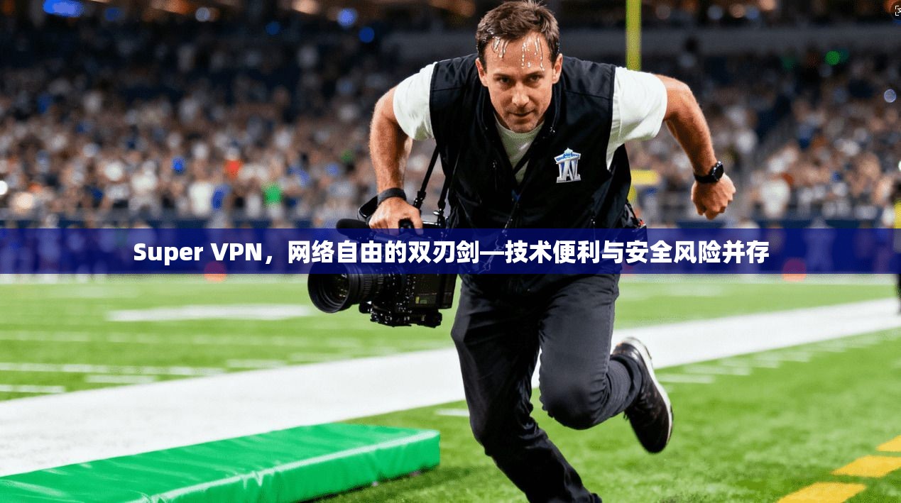 Super VPN，网络自由的双刃剑—技术便利与安全风险并存