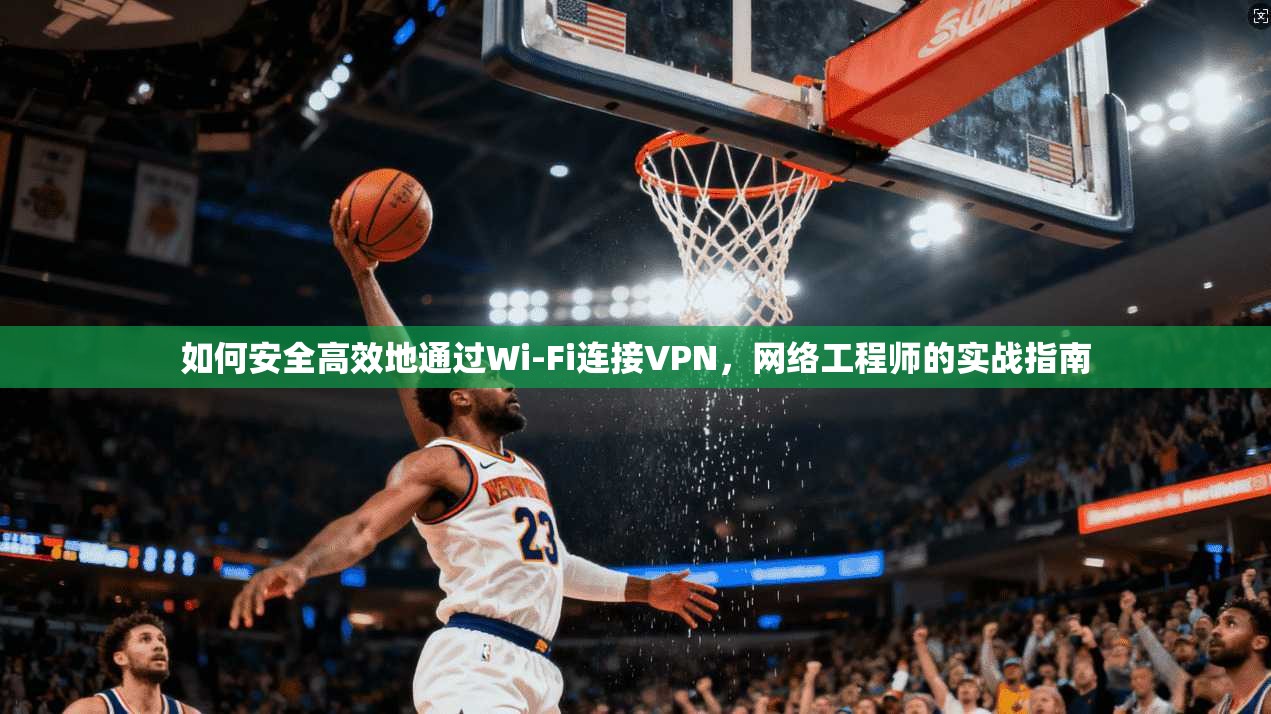 如何安全高效地通过Wi-Fi连接VPN，网络工程师的实战指南