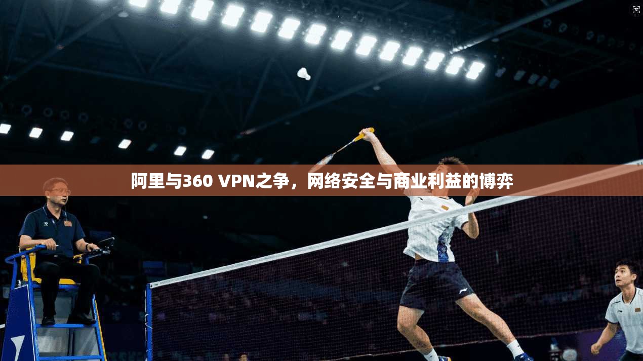 阿里与360 VPN之争，网络安全与商业利益的博弈