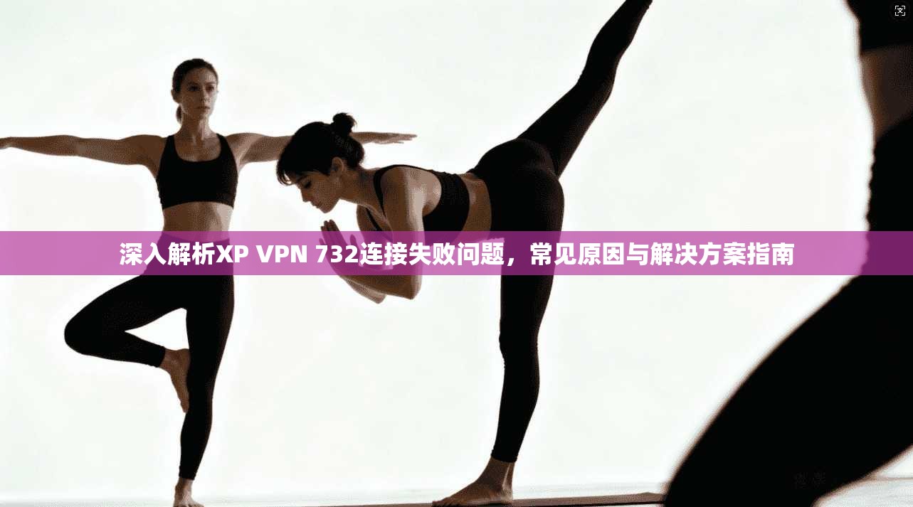 深入解析XP VPN 732连接失败问题，常见原因与解决方案指南