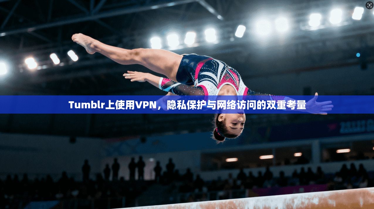 Tumblr上使用VPN，隐私保护与网络访问的双重考量