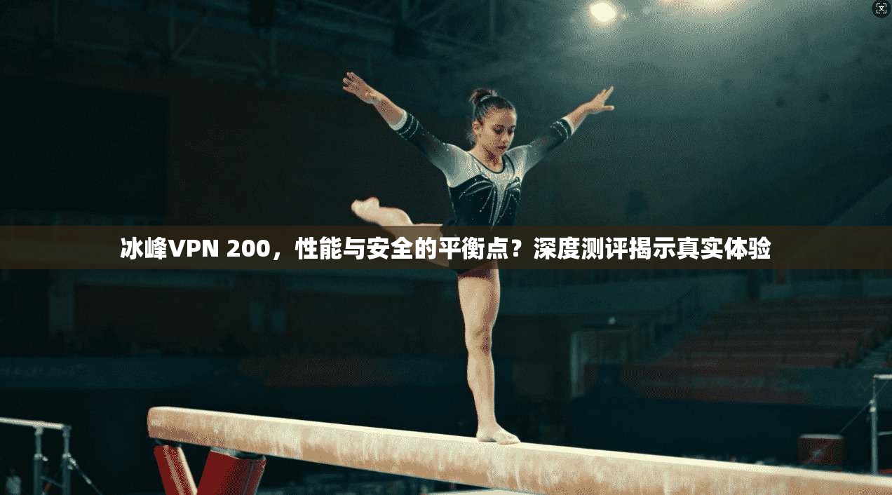 冰峰VPN 200，性能与安全的平衡点？深度测评揭示真实体验