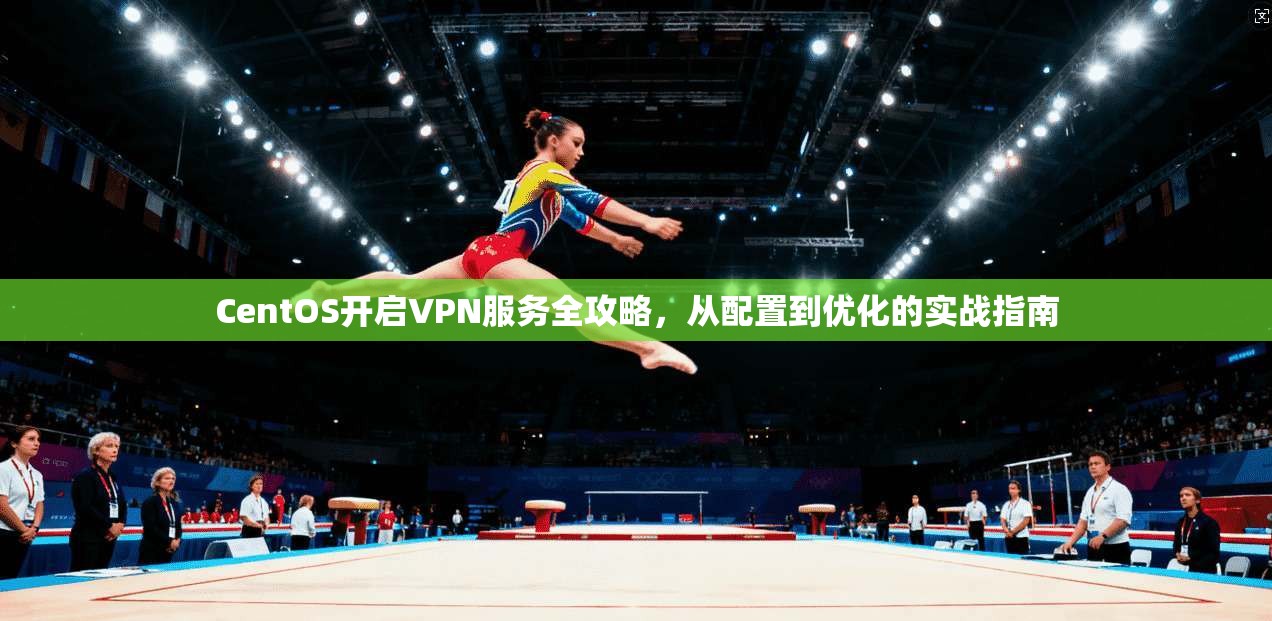 CentOS开启VPN服务全攻略，从配置到优化的实战指南