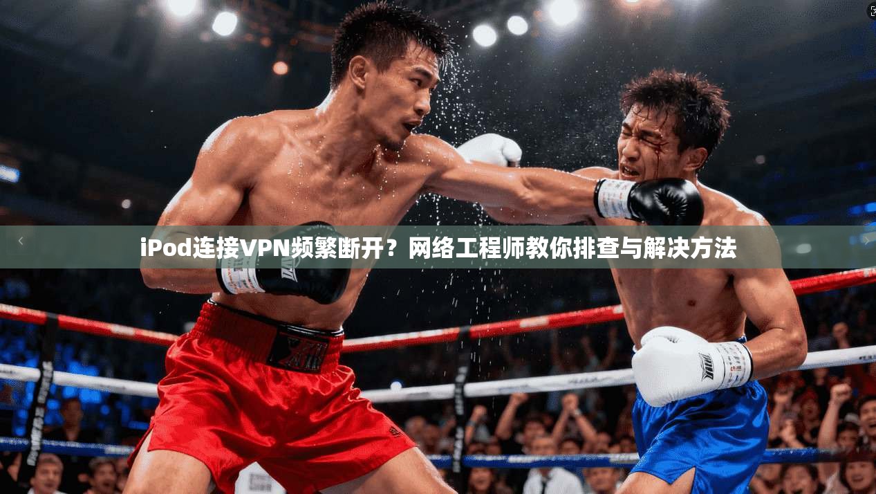 iPod连接VPN频繁断开？网络工程师教你排查与解决方法