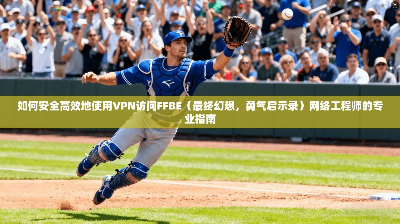 如何安全高效地使用VPN访问FFBE（最终幻想，勇气启示录）网络工程师的专业指南