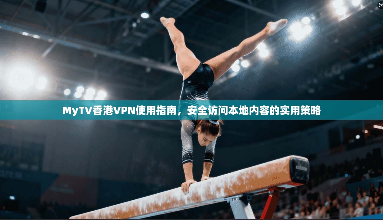 MyTV香港VPN使用指南，安全访问本地内容的实用策略