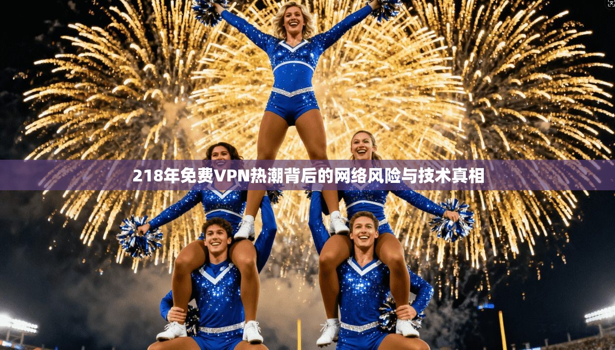 218年免费VPN热潮背后的网络风险与技术真相