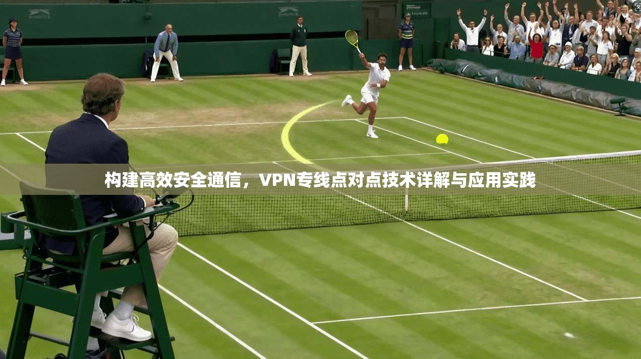 构建高效安全通信，VPN专线点对点技术详解与应用实践