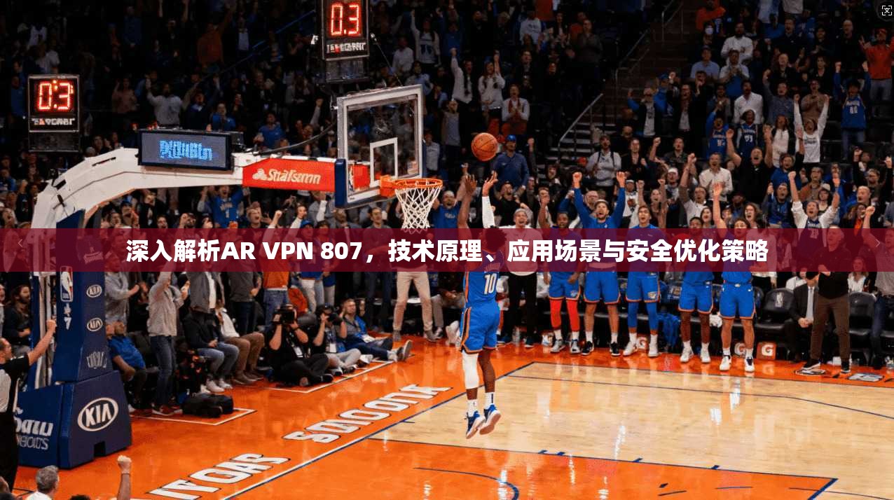 深入解析AR VPN 807，技术原理、应用场景与安全优化策略