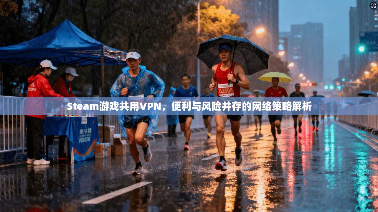 Steam游戏共用VPN，便利与风险并存的网络策略解析