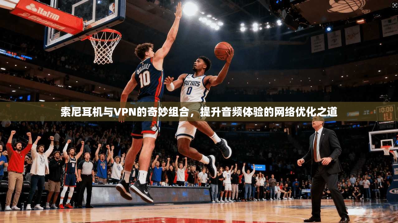 索尼耳机与VPN的奇妙组合，提升音频体验的网络优化之道