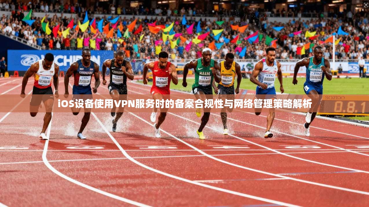 iOS设备使用VPN服务时的备案合规性与网络管理策略解析