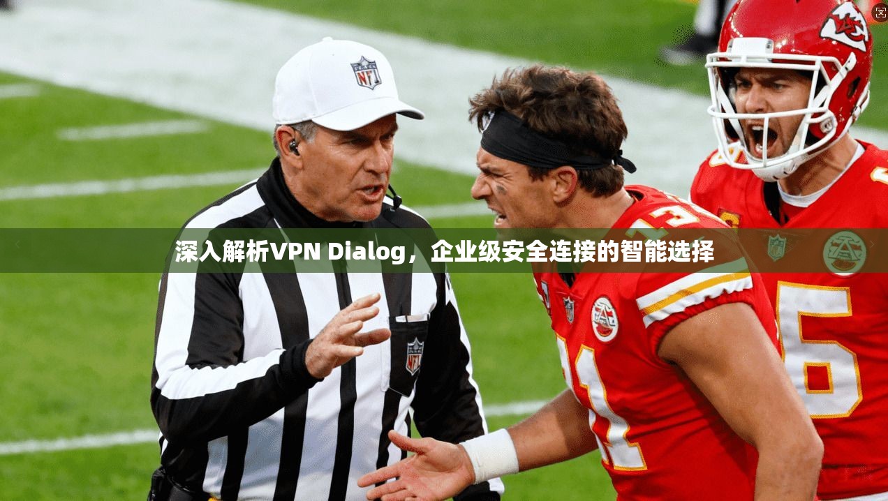 深入解析VPN Dialog，企业级安全连接的智能选择