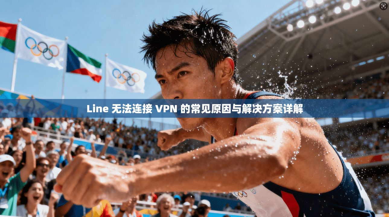 Line 无法连接 VPN 的常见原因与解决方案详解