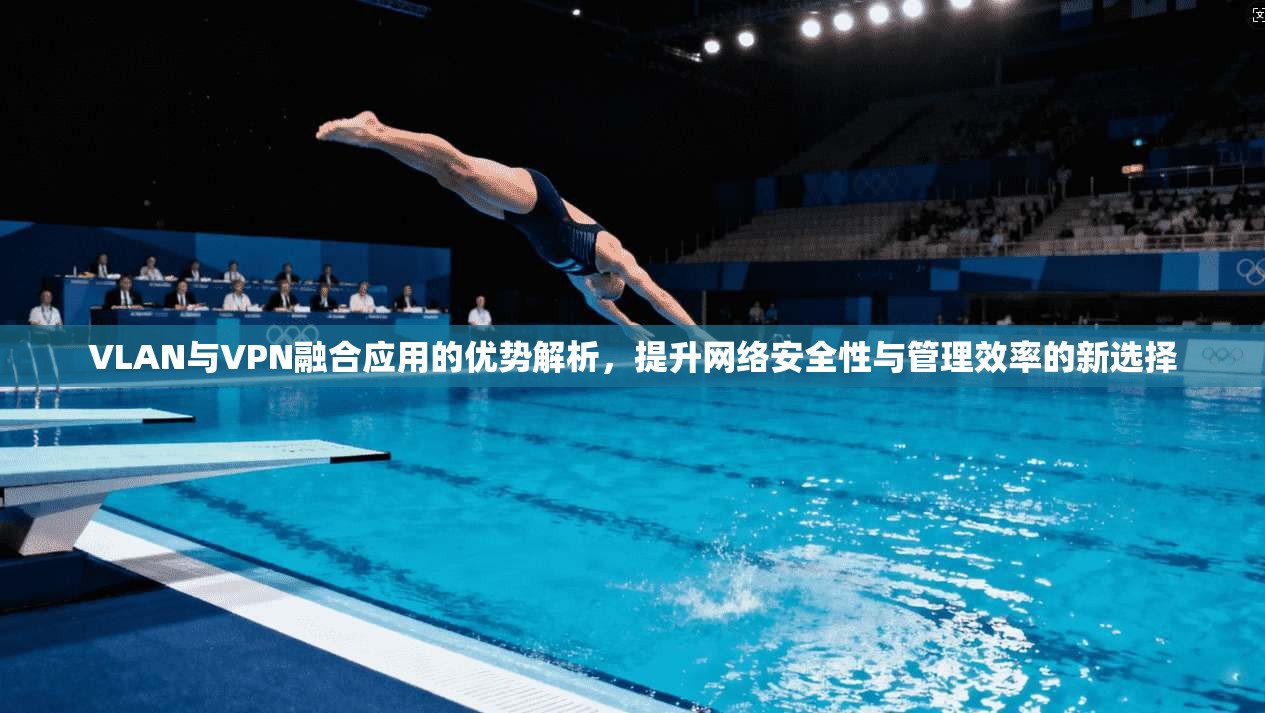VLAN与VPN融合应用的优势解析，提升网络安全性与管理效率的新选择
