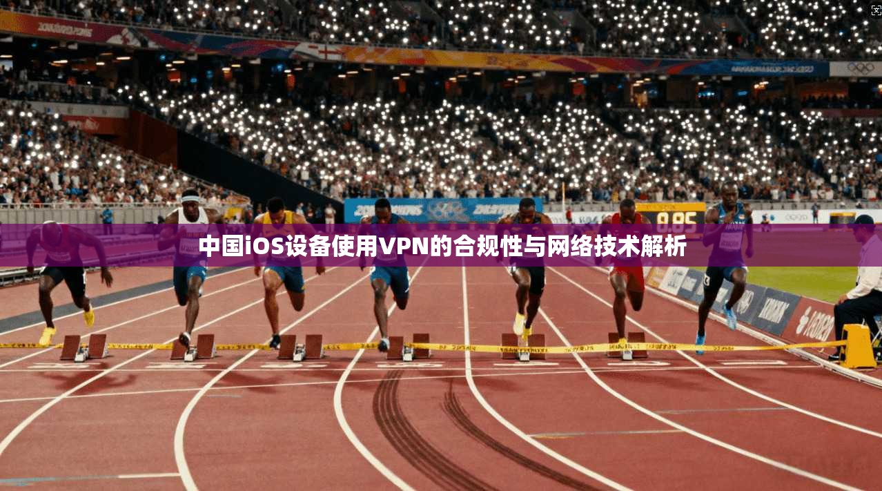 中国iOS设备使用VPN的合规性与网络技术解析