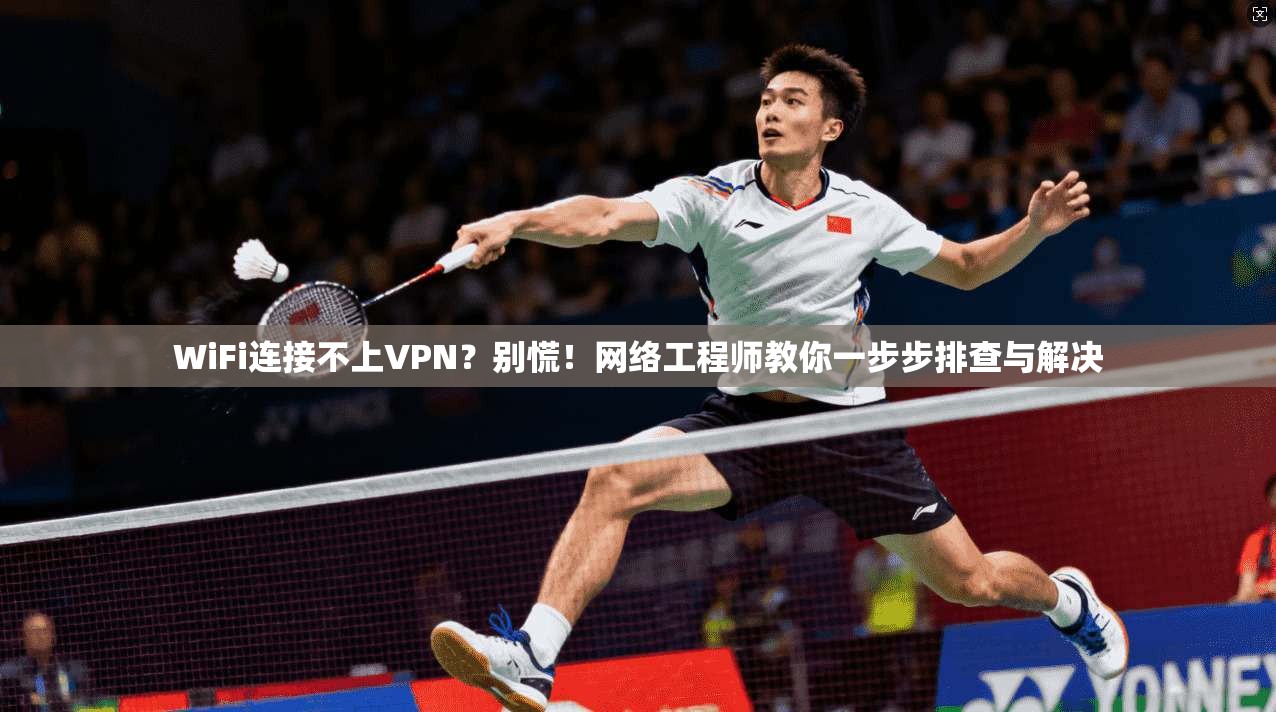 WiFi连接不上VPN？别慌！网络工程师教你一步步排查与解决