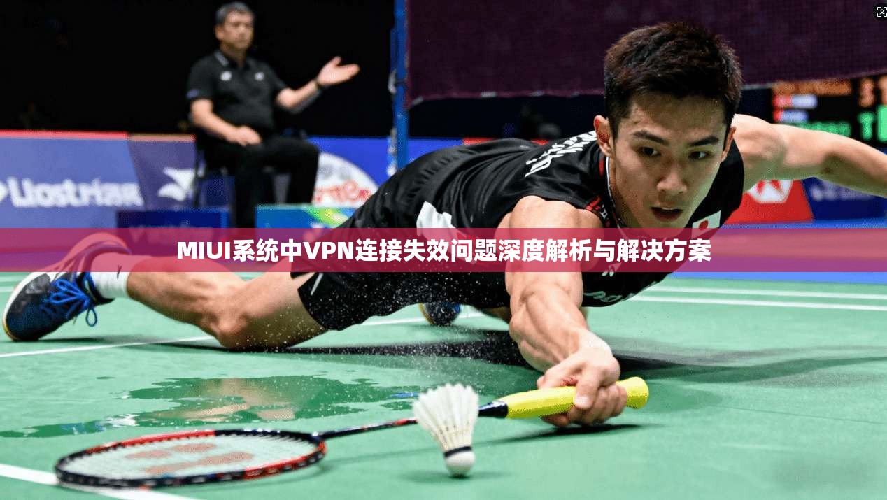 MIUI系统中VPN连接失效问题深度解析与解决方案