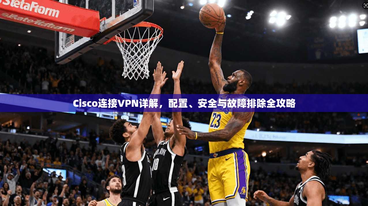 Cisco连接VPN详解，配置、安全与故障排除全攻略